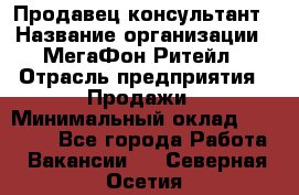 Продавец-консультант › Название организации ­ МегаФон Ритейл › Отрасль предприятия ­ Продажи › Минимальный оклад ­ 28 000 - Все города Работа » Вакансии   . Северная Осетия